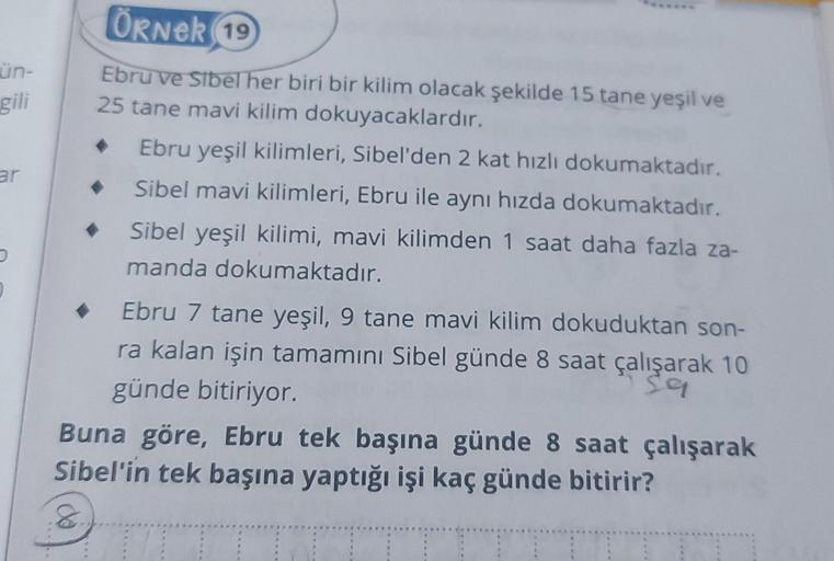 ün-
gili
ar
D
♦
ÖRNER 19
Ebru ve Sibel her biri bir kilim olacak şekilde 15 tane yeşil ve
25 tane mavi kilim dokuyacaklardır.
Ebru yeşil kilimleri, Sibel'den 2 kat hızlı dokumaktadır.
Sibel mavi kilimleri, Ebru ile aynı hızda dokumaktadır.
Sibel yeşil kili