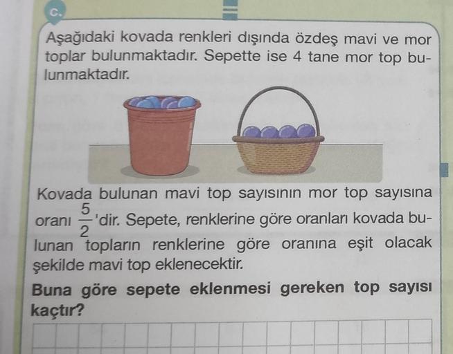 C.
Aşağıdaki kovada renkleri dışında özdeş mavi ve mor
toplar bulunmaktadır. Sepette ise 4 tane mor top bu-
lunmaktadır.
Kovada bulunan mavi top sayısının mor top sayısına
5
oranı 'dir. Sepete, renklerine göre oranları kovada bu-
2
lunan topların renklerin