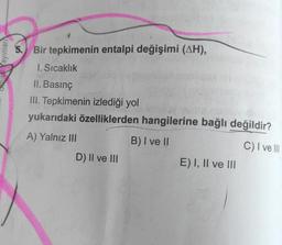 ejuifeler
5. Bir tepkimenin entalpi değişimi (AH),
1. Sıcaklık
II. Basınç
III. Tepkimenin izlediği yol
yukarıdaki özelliklerden hangilerine bağlı değildir?
A) Yalnız III
B) I ve II
C) I ve Ill
D) II ve III
E) I, II ve III