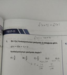 TEST-11
f(x) = ax+b
Bir f(x) fonksiyonunun periyodu 3 olduğuna göre,
g(x) = f(5x + 1) +3
fonksiyonunun periyodu kaçtır?
3|6
A) -
f(x+ 7) = f(x)
2|5
B) -/-/-
2
c) -/-/-
C)
3
D) 2
tekijk
XT = 201
lal
101
E) 3
4.