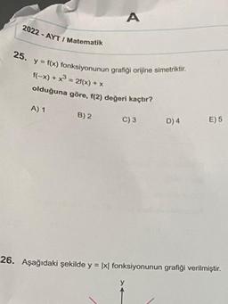 2022-AYT / Matematik
25. y = f(x) fonksiyonunun grafiği orijine simetriktir.
f(-x) + x³ = 2f(x) + x
olduğuna göre, f(2) değeri kaçtır?
A) 1
B) 2
A
C) 3
y
D) 4
E) 5
26. Aşağıdaki şekilde y = |x| fonksiyonunun grafiği verilmiştir.