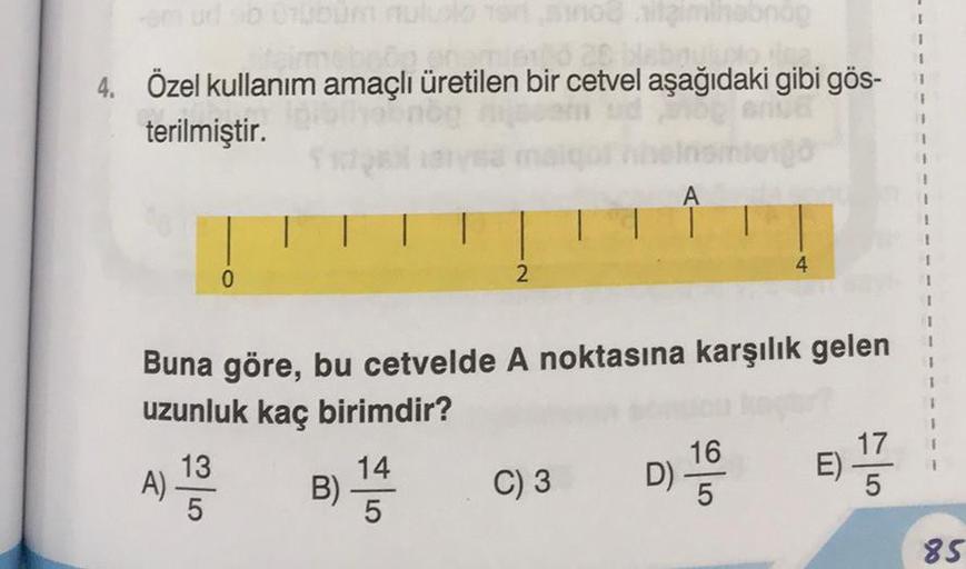 4. Özel kullanım amaçlı üretilen bir cetvel aşağıdaki gibi gös-
terilmiştir.
A)
0
13
5
2
Buna göre, bu cetvelde A noktasına karşılık gelen
uzunluk kaç birimdir?
B) 144
5
C) 3
A
D)
4
16
5
17
E) -
5
1
85