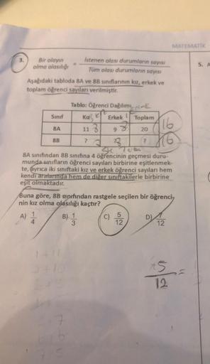 Bir olayın
olma olasılığı
Aşağıdaki tabloda 8A ve 8B sınıflarının kız, erkek ve
toplam öğrenci sayıları verilmiştir.
Tablo: Öğrenci Dağılımı
Kız K Erkek
11 Z
9
²2
3
Sk. Terken
8A sınıfından 8B sınıfına 4 öğrencinin geçmesi duru-
munda sınıfların öğrenci sa