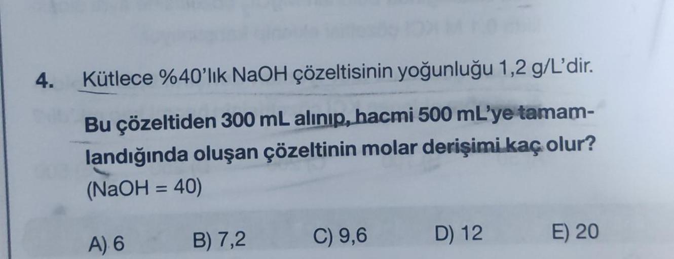 4.
Kütlece %40'lık NaOH çözeltisinin yoğunluğu 1,2 g/L'dir.
Bu çözeltiden 300 mL alınıp, hacmi 500 mL'ye tamam-
landığında oluşan çözeltinin molar derişimi kaç olur?
(NaOH = 40)
A) 6
B) 7,2
C) 9,6
D) 12
E) 20