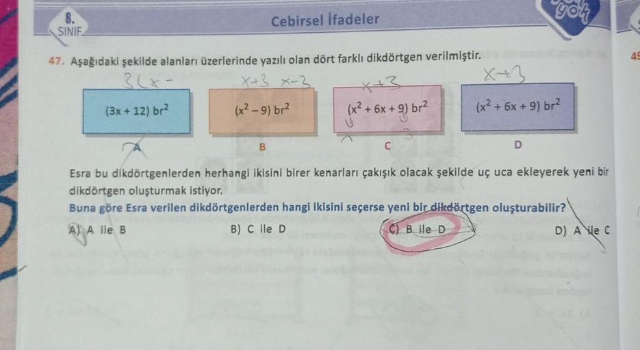 8.
SINIF
47. Aşağıdaki şekilde alanları üzerlerinde yazılı olan dört farklı dikdörtgen verilmiştir.
3(x-
(3x + 12) br²
Cebirsel İfadeler
A) A
A) A ile B
x+3 x-
(x² - 9) br²
B
*+3
(x² + 6x + 9) br²
V
S
C
you
(x² + 6x + 9) br²
D
Esra bu dikdörtgenlerden herh