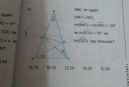 üçgen,
E) = 41°
= |CE| ise
C) = a kap
dir?
83
10.
S
B
A) 10
E
20°
A
20°
B) 15
30°
D
C
C) 20
ABC bir üçgen
|AB| = |AC|,
m(BAC) = m(DBC) = 20°
ve m(ECA) = 30° ise
m(CED) kaç derecedir?
D) 25
E) 30
yayınları