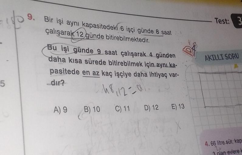 5
p
9.
Bir işi aynı kapasitedeki 6 işçi günde 8 saat
çalışarak 12 günde bitirebilmektedir.
Bu işi günde 9 saat çalışarak 4 günden
daha kısa sürede bitirebilmek için aynı ka-
pasitede en az kaç işçiye daha ihtiyaç var-
dir?
48,12=9
B) 10 C) 11 D) 12 E) 13
A