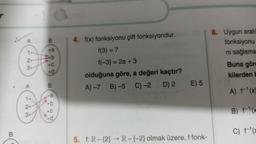 B
A
23
A
1.
2.
3-
B
-a
-C
-d
B
a
-C
å
4. f(x) fonksiyonu çift fonksiyondur.
f(3) = 7
f(-3) = 2a +3
olduğuna göre, a değeri kaçtır?
A) -7 B)-5 C) -2
D) 2
E) 5
5. f: R-(2)→ R-(-2) olmak üzere, f fonk-
8. Uygun aralı
fonksiyonu
ni sağlama
Buna göre
kilerden b
A) f-1(x)
B) f(x
C) f(x