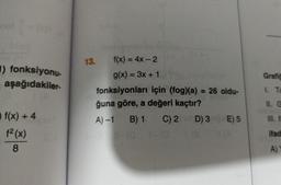1) fonksiyonu-
aşağıdakiler-
f(x) + 4
f² (x)
8
13.
f(x) = 4x - 2
g(x) = 3x + 1
fonksiyonları için (fog)(a) = 26 oldu-
ğuna göre, a değeri kaçtır?
A) -1
B) 1
C) 2 D) 3 E) 5
118
Grafic
1. Ta
11. G
ifad
A)