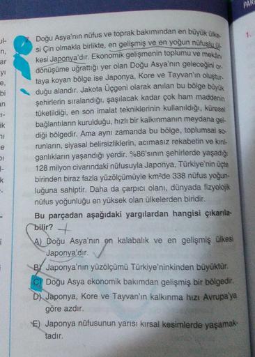 ul-
n,
ar
yı
e,
bi
an
31-
ik
71
e
DI
1-
k
i
Doğu Asya'nın nüfus ve toprak bakımından en büyük ülke
si Çin olmakla birlikte, en gelişmiş ve en yoğun nüfuslu u
kesi Japonya'dır. Ekonomik gelişmenin toplumu ve mekân
dönüşüme uğrattığı yer olan Doğu Asya'nın g