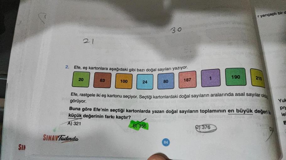 SIN
21
2. Efe, eş kartonlara aşağıdaki gibi bazı doğal sayıları yazıyor.
20
SINAVTadında
63
100
24
80
30
187
84
190
Efe, rastgele iki eş kartonu seçiyor. Seçtiği kartonlardaki doğal sayıların aralarında asal sayılar oldu
görüyor.
r yarıçaplı bir d
Buna gör