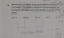 9.
160,20
Kilosunu 6 t ye aldığı 12 kg ayçekirdeği ile kilosunu 11100
tye aldığı 8 kg leblebiyi karıştıran bir kuruyemişçi, bu
karışımın kilosunu kaç tye satarsa % 20 kar etmiş
olur?
A) 7,2
B) 8,3
C) 8,5
72.
121g +81g= 2018-
X
D) 9 E) 9,6
18
ka
1921
8 - 160
14
3,6