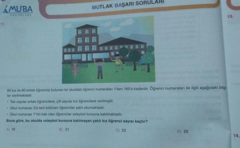 11.
MUBA
YAYINLARI
MUTLAK BAŞARI SORULARI
80 kız ile 80 erkek öğrencisi bulunan bir okuldaki öğrenci numaraları 1'den 160'a kadardır. Öğrenci numaraları ile ilgili aşağıdaki bilgi
ler verilmektedir.
V
• Tek sayılar erkek öğrencilere, çift sayılar kız öğren