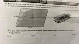 MARRA
MATEMATİK
11. Matematik öğretmeni Burak Bey, sınıfta yapacakları etkinlik için öğrencilerden aşağıda görseli verilen 80 cm x 100
cm ebatlarında bir tahta ve 100 adetlik bir kutu çivi getirmelerini ister.
"
DENEME
80 cm
Tahta
100 cm
CAL
B) 78
Buna göre, tahtanın etrafına köşelerine de gelecek şekilde eşit aralıklarla çivi çakılmak istenirse kutuda en
çok kaç çivi kalır?
A) 75
Çivi kutusu
C) 82
D) 86