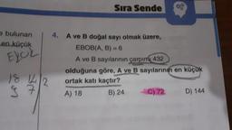 e bulunan
en küçük
EXOL
18.14/2
97
Sıra Sende
4. A ve B doğal sayı olmak üzere,
EBOB(A, B) =6
A ve B sayılarının çarpımı 432
olduğuna göre, A ve B sayılarının en küçük
ortak katı kaçtır?
A) 18
B) 24
-C) 72
D) 144