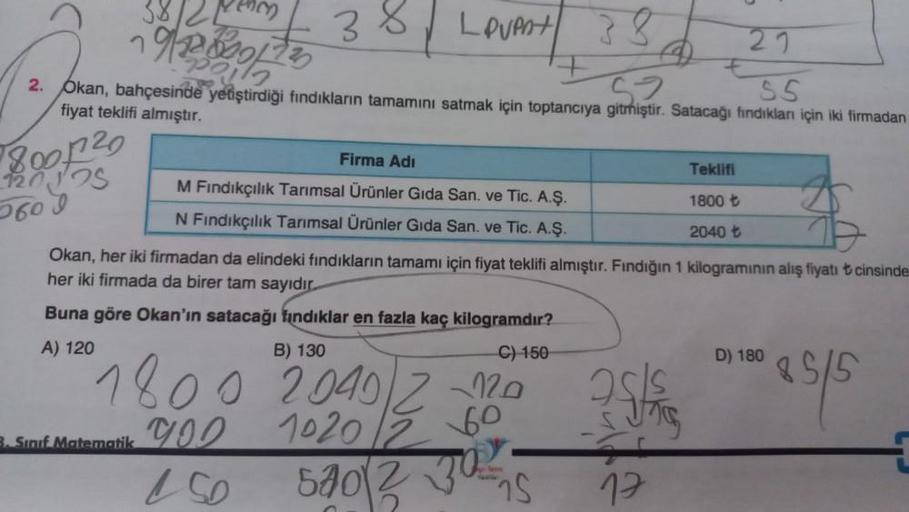 LoVent 38
Pol
52
SS
2. Okan, bahçesinde yetiştirdiği fındıkların tamamını satmak için toptancıya gitmiştir. Satacağı fındıkları için iki firmadan
fiyat teklifi almıştır.
120125
5609
38/21
38
3. Sınıf Matematik
Firma Adı
M Fındıkçılık Tarımsal Ürünler Gıda