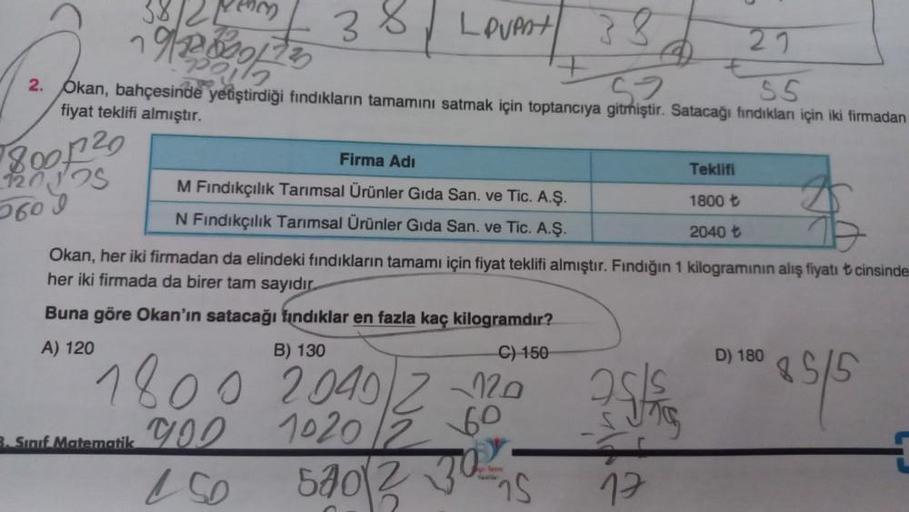 LoVent 38
Pol
52
SS
2. Okan, bahçesinde yetiştirdiği fındıkların tamamını satmak için toptancıya gitmiştir. Satacağı fındıkları için iki firmadan
fiyat teklifi almıştır.
120125
5609
38/21
38
3. Sınıf Matematik
Firma Adı
M Fındıkçılık Tarımsal Ürünler Gıda 