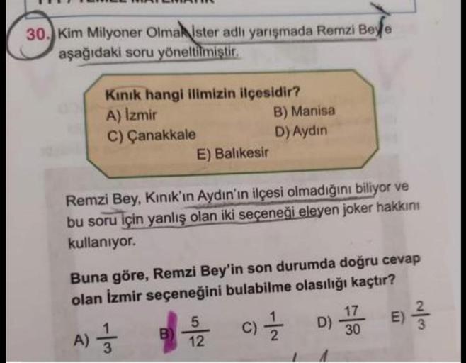 30. Kim Milyoner Olmak ister adlı yarışmada Remzi Beyle
aşağıdaki soru yöneltilmiştir.
Kınık hangi ilimizin ilçesidir?
A) İzmir
C) Çanakkale
E) Balıkesir
B) Manisa
D) Aydın
Remzi Bey, Kınık'ın Aydın'ın ilçesi olmadığını biliyor ve
bu soru için yanlış olan 