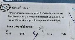 f(x) = x² - 4x + 5
fonksiyonu x ekseninin pozitif yönünde 3 birim öte-
lendikten sonra, y ekseninin negatif yönünde 4 bi-
rim ötelenerek y = g(x) fonksiyonu elde ediliyor.
Buna göre g(2) kaçtır?
A) 4
B) 5
36
G
D) 7
E) 8
10.