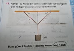 13. Ağırlığı 120 N olan bir cisim şekildeki gibi eşit uzunluktaki
ipler ile düşey düzlemde dengede durmaktadır.
60°
T
60°
T
120 N
12√3
11
Buna göre, iplerdeki T gerilme kuvveti kaç N dur?
6-1
Tork, Deng