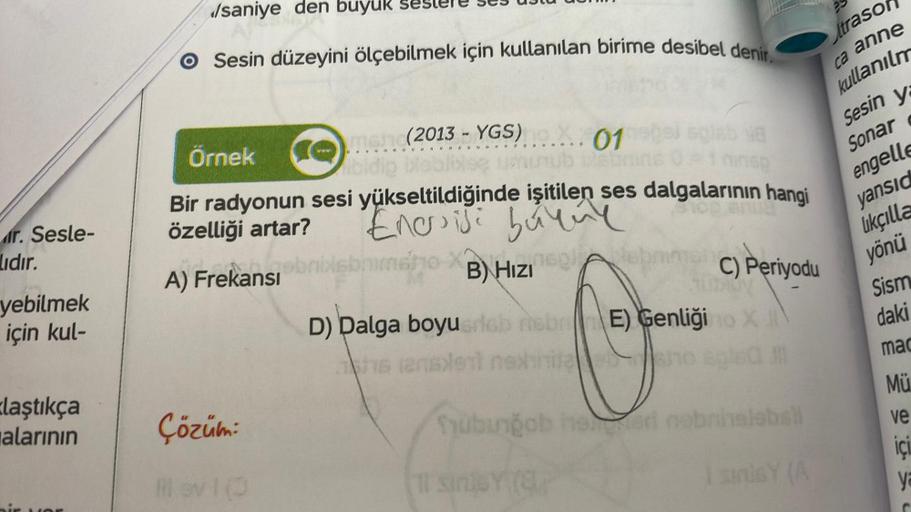 r. Sesle-
lıdır.
yebilmek
için kul-
laştıkça
alarının
/saniye den buyuk ses
O Sesin düzeyini ölçebilmek için kullanılan birime desibel denir.
Örnek
Bir radyonun sesi yükseltildiğinde işitilen ses dalgalarının hangi
özelliği artar? Enosisi büyüy
$100
A) Fre