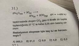 31.)
2F020300 + 30(k)
4Few + 3C0₂(9) AM = +489 KJ
tepkimesinde oluşan CO₂ gazı 6 litrelik bir kapta
toplandığında 27 °C ta kaba 2,05 atm basing ya.
piyor.
Reakalyonun oluşması için kaç kJ 181 harcan-
A) 986,5 B) 81,5 C) 9,8 D) 4,9 E) 0,5