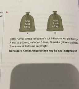 in 3.
ye
%30
Azot
50 kg
%25
Azot
40 kg
ar te or (A
A
Çiftçi Kemal Amca tarlasının azot ihtiyacını karşılamak için
A marka gübre çuvalından 3 tane, B marka gübre çuvalından
2 tane alarak tarlasına serpmiştir.
B
Buna göre Kemal Amca tarlaya kaç kg azot serpmiştir?
OT oli Vax af St
Tilleimnebö VOX will
0801