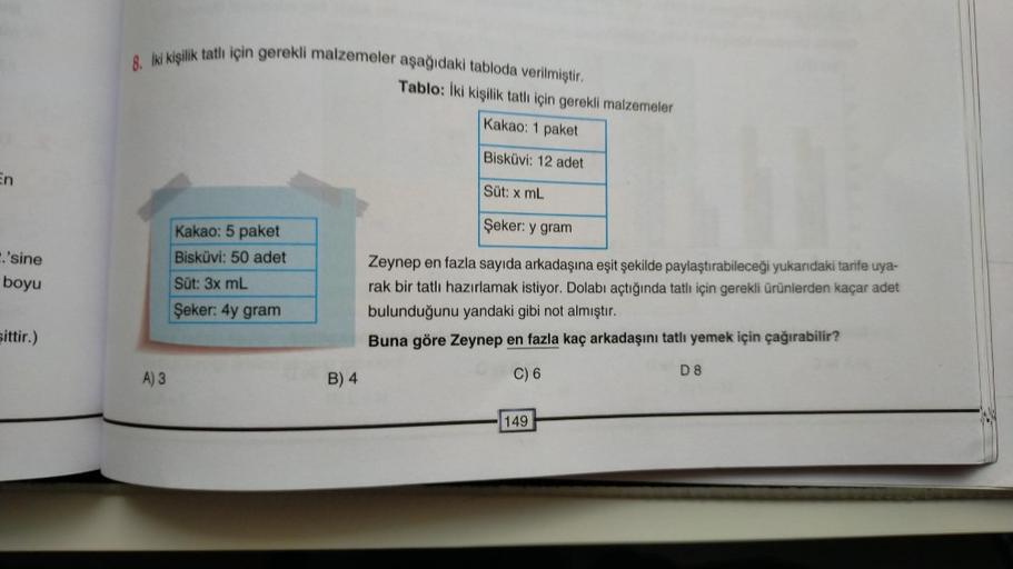 En
.'sine
boyu
sittir.)
8. İki kişilik tatlı için gerekli malzemeler aşağıdaki tabloda verilmiştir.
A) 3
Kakao: 5 paket
Bisküvi: 50 adet
Süt: 3x mL
Şeker: 4y gram
B) 4
Tablo: İki kişilik tatlı için gerekli malzemeler
Kakao: 1 paket
Bisküvi: 12 adet
Süt: x