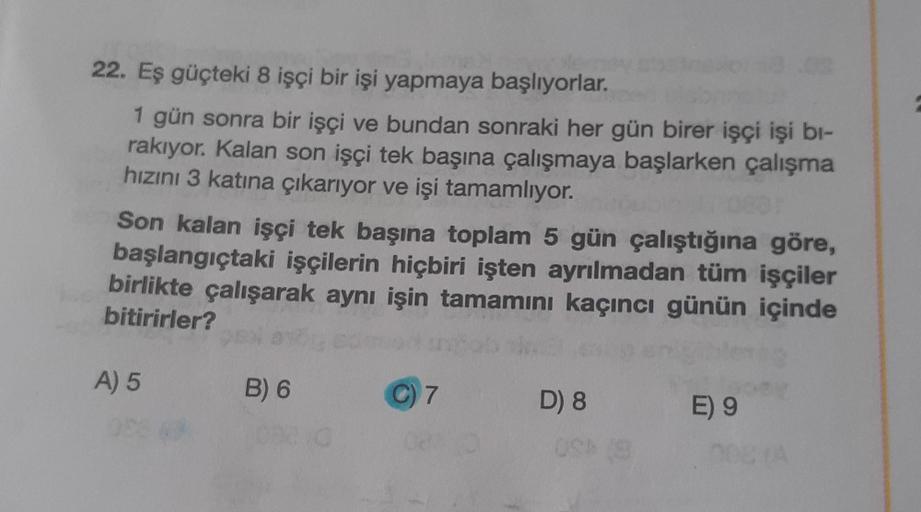 22. Eş güçteki 8 işçi bir işi yapmaya başlıyorlar.
1 gün sonra bir işçi ve bundan sonraki her gün birer işçi işi bı-
rakıyor. Kalan son işçi tek başına çalışmaya başlarken çalışma
hızını 3 katına çıkarıyor ve işi tamamlıyor.
Son kalan işçi tek başına topla