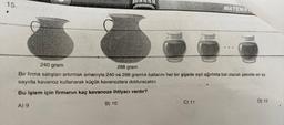 15.
B) 10
MATEMA
240 gram
288 gram
Bir firma satışları artırmak amacıyla 240 ve 288 gramlık ballarını her bir şişede eşit ağırlıkta bal olacak şekilde en az
sayıda kavanoz kullanarak küçük kavanozlara dolduracaktır.
Bu işlem için firmanın kaç kavanoza ihtiyacı vardır?
A) 9
C) 11
.
D) 12