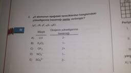 60
8. 80 atomunun aşağıdaki taneciklerden hangisindeki
yükseltgenme basamağı yanlış verilmiştir?
(6C, 7N, 9F 16S, 19K)
A)
B)
C)
D)
E)
Bileşik
CO
K₂02
OF2
NO3
SO42-
Oksijenin yükseltgenme
basamağı
2-
1-
2+
1-
2-
Z
Periye
1.
11
yarg
A) Y