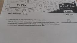 FİZİK
HAFTA SONU ÖDEVİ - 13/AL
NaCl
E BILFEN
LISELERI
9. SINIF
4
1. Kütlesi 2 kg olan bir cisim sürtünmeli yatay düzlemde durmaktadır.
Cisim ile yüzey arasındaki statik sürtünme katsayısı 0,5, kinetik sürtünme katsayısı 0,4 oldu-
ğuna göre cismi harekete geçirebilecek en küçük kuvvet değeri ile cisim harekete geçtikten
sonra cisme etki eden sürtünme kuvvetinin büyüklüğü kaç N'dir?
3 MART 2023
2 kg