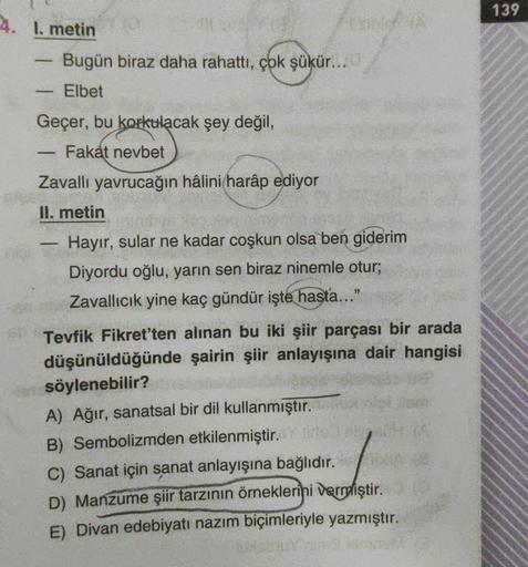 4. 1. metin
-
Geçer, bu korkulacak şey değil,
Fakat nevbet
Zavallı yavrucağın hâlini harâp ediyor
II. metin
Hayır, sular ne kadar coşkun olsa ben giderim
Diyordu oğlu, yarın sen biraz ninemle otur;
Zavallıcık yine kaç gündür işte hasta...
1
Bugün biraz dah