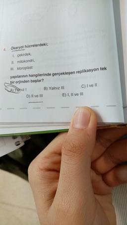 4. Ökaryot hücrelerdeki;
1. çekirdek,
II. mitokondri,
III. kloroplast
yapılarının hangilerinde gerçekleşen replikasyon tek
bir orjinden başlar?
A) Yalnız I
D) II ve III
B) Yalnız III
minige
E) I, II ve III
WA
C) I ve II
CARACT