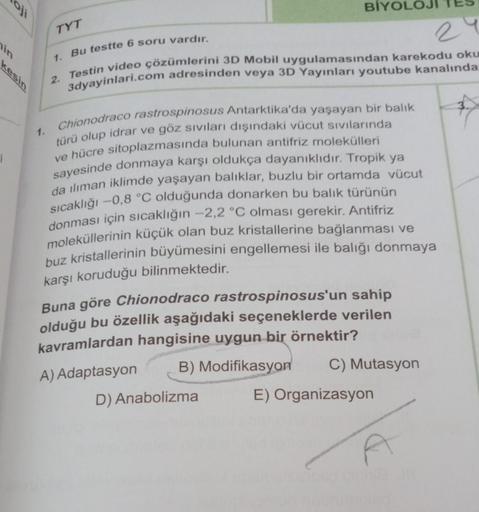 oji
hin
kesin
ì
TYT
1.
BİYOLO
1. Bu testte 6 soru vardır.
2. Testin video çözümlerini 3D Mobil uygulamasından karekodu oku
3dyayinlari.com adresinden veya 3D Yayınları youtube kanalında
29
Chionodraco rastrospinosus Antarktika'da yaşayan bir balık
türü olu