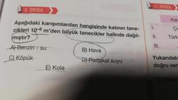 8. ÖRNEK
Aşağıdaki karışımlardan hangisinde katının tane-
cikleri 10-6 m'den büyük tanecikler halinde dağıl-
mıştır?
A) Benzin - su
C) Köpük
E) Kola
B) Hava ebloscieA (O
D) Portakal suyu
11. ÖRNEK
1.
II.
III.
Kar
Ça
Türk
Yukarıdaki
doğru veri
A) Yalnız