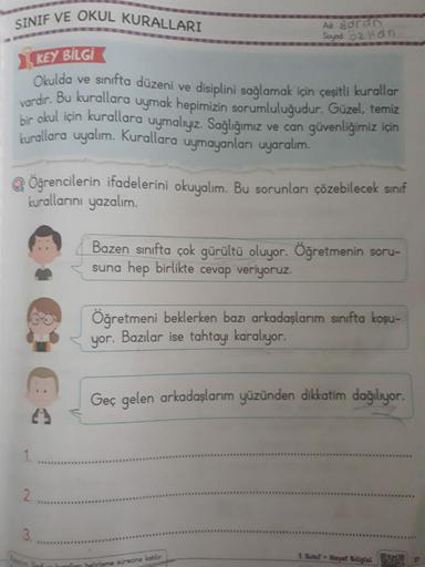 SINIF VE OKUL KURALLARI
KEY BİLGİ
Okulda
ve sınıfta düzeni ve disiplini sağlamak için çeşitli kurallar
vardır. Bu kurallara uymak hepimizin sorumluluğudur. Güzel, temiz
bir okul için kurallara uymalıyız. Sağlığımız ve can güvenliğimiz için
kurallara uyalım