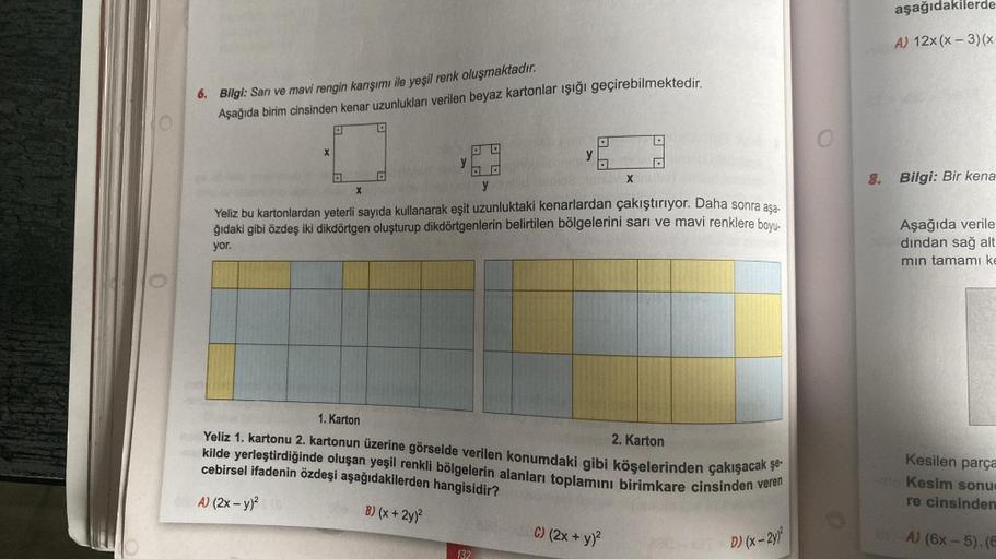 6. Bilgi: Sarı ve mavi rengin karışımı ile yeşil renk oluşmaktadır.
Aşağıda birim cinsinden kenar uzunlukları verilen beyaz kartonlar ışığı geçirebilmektedir.
X
X
D
y
y
Yeliz bu kartonlardan yeterli sayıda kullanarak eşit uzunluktaki kenarlardan çakıştırıy