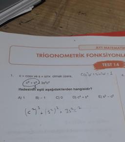 1.
TRIGONOMETRİK FONKSİYONLA
C = cosx ve
s = sinx olmak üzere,
AYT MATEMATIK
c6 + s6 3s²c²
1
ifadesinin eşiti aşağıdakilerden hangisidir?
A) 1
B) 1 C) 0
D) c4 +s4
cond + sind = 1
(c²) ³² + (5²) ²³ + 35²-²
TEST 14
E) s² - c²