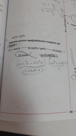 4 + 11
1- W !!
cos4x - sinx
ifadesinin sonucu aşağıdakilerden hangisine eşit
değildir?
A)1-2sin²x
6.
B) cos²x-sin²x
ACIL MATEMATI
C) 2cos²x-1
8. Aşağıd
D) cos2x
1+ cos²2x
2
(cos² - sin²x). (cos³²x + sm^²x)
&
1
Cosax
141
m
B
es
A