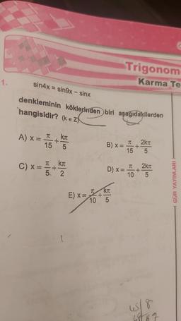 1.
sin4x = sin9x - sinx
denkleminin köklerinden biri aşağıdakilerden
hangisidir?
(ke Z)
A) x =
TC
15
+
C) x = 1 +
kπ
5
kπ
5 2
E) X =
T
10
Trigonom
Karma Te
D) x =
B) x = +
Kπ
5
T 2kπ
15 5
TC 2kπ
10
5
+
us/8
68 67
GÜR YAYINLARI