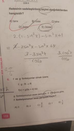 GÜR YAYINLARI
5.
0$2
58
ifadesinin sadeleştirilmiş biçimi aşağıdakilerden
hangisidir?
A) tanx
119
2t
T
6.
COS X
D) 2sinx
= 2²-2sin ²x -sin ²x ty
3-3 sin ²4
COSX
E) 3cosx
2. (1-sin²x) -sin ²x+1
B) cosx
A) 3
C) sinx
B) 2
f ve g/fonksiyonlar olmak üzere;
f:g: