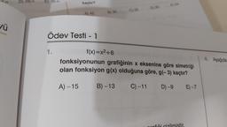 ✓ü
D) 28.n
E) 30.n
1.
kaçtır?
Ödev Testi - 1
A) 42
A) -15
B) 36
f(x)=x²+6
C) 32
D) 30
E) 24
fonksiyonunun grafiğinin x eksenine göre simetriği
olan fonksiyon g(x) olduğuna göre, g(- 3) kaçtır?
B)-13
C) -11
D) -9
E)-7
4. Aşağıda