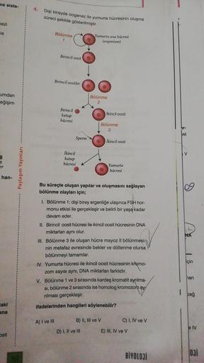 me siste-
bezi
is
umdan
eğişim
8
er
han-
aki
ana
Osit
Paylaşım Yayınları
4.
Dişi bireyde oogenez ile yumurta hücresinin oluşma
süreci şekilde gösterilmiştir.
Bölünme
1
Birincil oosit
Birincil oositler
Birincil
kutup
hücresi
Sperm
İkincil
kutup
hücresi
A) I