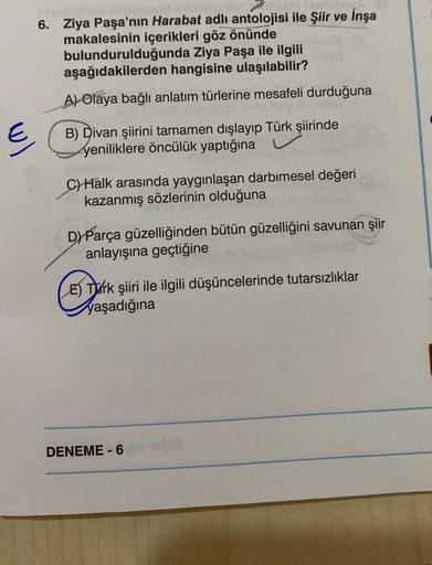 E
opnjelp med
6. Ziya Paşa'nın Harabat adlı antolojisi ile Şiir ve İnşa
makalesinin içerikleri göz önünde
bulundurulduğunda Ziya Paşa ile ilgili
aşağıdakilerden hangisine ulaşılabilir?
A) Olaya bağlı anlatım türlerine mesafeli durduğuna
sa pulo nayub inize