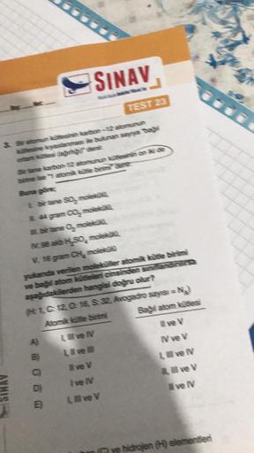 SINAV
3. Bratomun kitesinin karbon-12 atomunun
Bir tane karbon-12 atomunun kesinin on kide
bine se atomik kätte binment
Buna göre
IL 44 gram CO₂ molekil
III bir tane O, molek
TEST 23
IN.98 alb H₂SO, molekül
V. 16 gram CH₂ molekti
yukanda verilen moleküller