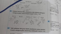 3.
63
4.
A) Yal
0 = 8,5015
+7
AL
A) 1,1
63
D) I ve III
220
63
M=
76
B) Yalnız II
0,5=1
015
63 37 54
Kütlece %63'lük HNO3 çözeltisinin 200 mililitresi 220 gram
olduğuna göre, molar derişimi kaçtır? (HNO3 = 63)
B) 2,2
C) 4,4
220/2²
315
012
E) II ve III
Hoce
M=
D) 11
CI ve U
35
E) 22
Pop
%60 saflıktaki 200 gram NaOH çözeltisinin molar derişimi
4 mol/L olduğuna göre, hacmi kaç mililitredir? (NaOH = 40)
tele
8.
12
Yukarıdaki grafik
şimlerini gösterme
Buna göre, çözeltid
A) 0,16 B) 0.24
5 gram CuSO 5H₂0
hazırlanıyor.
Buna göre oluşan çö
(CuSO=160, H₂0=1
A) 0,02 B) 0,04 0