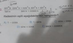 SHAR
2. sin³x cos x + cos²x. sin²x + sin²x
tanx
secx + cosecx
x
Gost six
ifadesinin eşiti aşağıdakilerden hangisidir?
A) 1 — COSX
B) 1 —sinx
D) sinx + cosx
Sint &c
inte
C) sinx – cosx
E) secx - cosecx