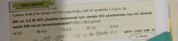 SIRA BENDE
Kütlece %36,5'lik derişik HCI'nin yoğunluğu, belli bir sıcaklıkta 1,2 g/mL dir.
200 mL 0,3 M HCI çözeltisi hazırlamak için, derişik HCI çözeltisinden kaç mL alınarak
hacim 200 mL'ye tamamlanmalıdır? (HCI = 36,5 g/mol)
A) 2,0
B) 4,0
D) 7,0
12
C) 5,0
265 126
E) 9,0
12.0 (20) 200
(2016-LYS2/KİM - 9)