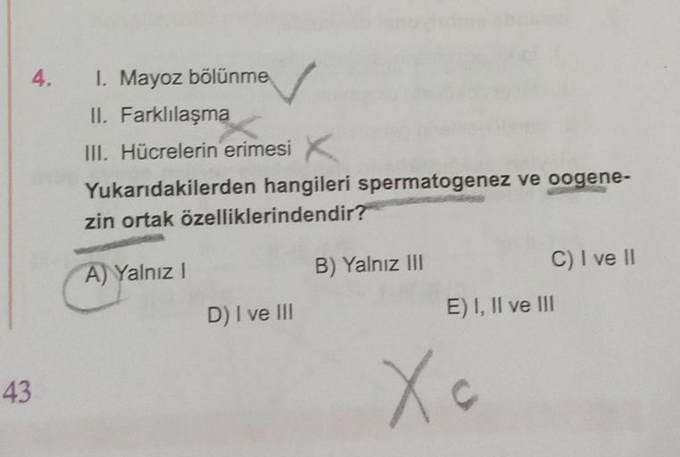 43
4.
1. Mayoz bölünme
II. Farklılaşma
III. Hücrelerin erimesi X
Yukarıdakilerden hangileri spermatogenez ve oogene-
zin ortak özelliklerindendir?
A) Yalnız I
D) I ve III
B) Yalnız III
C) I ve II
E) I, II ve III
Xc